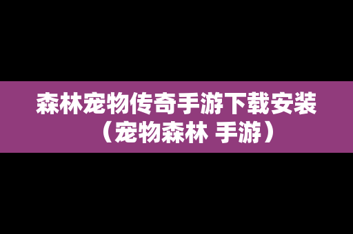 森林宠物传奇手游下载安装（宠物森林 手游）