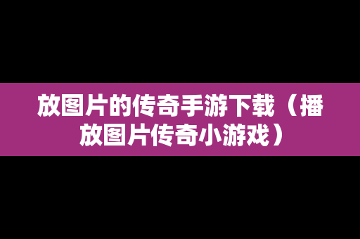 放图片的传奇手游下载（播放图片传奇小游戏）