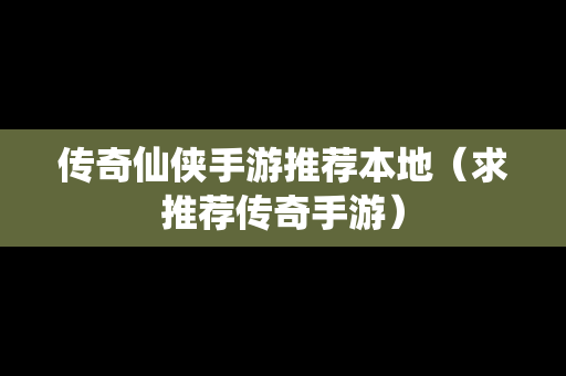 传奇仙侠手游推荐本地（求推荐传奇手游）