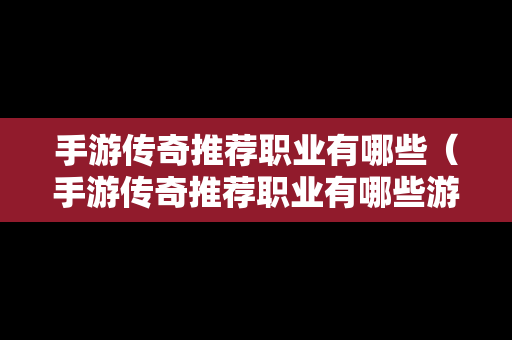 手游传奇推荐职业有哪些（手游传奇推荐职业有哪些游戏）