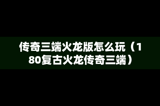 传奇三端火龙版怎么玩（180复古火龙传奇三端）
