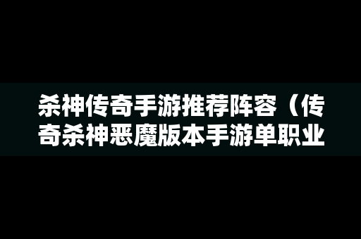 杀神传奇手游推荐阵容（传奇杀神恶魔版本手游单职业）