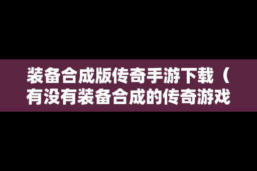 装备合成版传奇手游下载（有没有装备合成的传奇游戏）