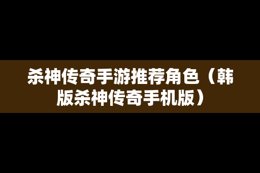 杀神传奇手游推荐角色（韩版杀神传奇手机版）