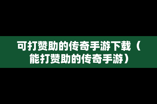 可打赞助的传奇手游下载（能打赞助的传奇手游）