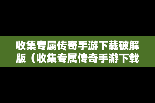 收集专属传奇手游下载破解版（收集专属传奇手游下载破解版）