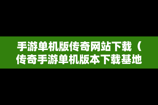 手游单机版传奇网站下载（传奇手游单机版本下载基地）