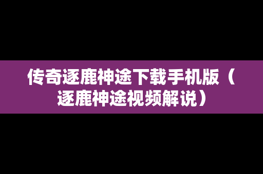 传奇逐鹿神途下载手机版（逐鹿神途视频解说）
