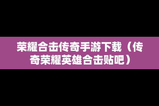 荣耀合击传奇手游下载（传奇荣耀英雄合击贴吧）
