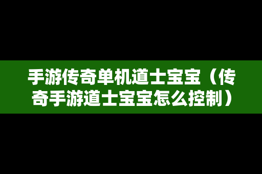 手游传奇单机道士宝宝（传奇手游道士宝宝怎么控制）