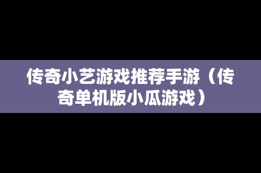 传奇小艺游戏推荐手游（传奇单机版小瓜游戏）