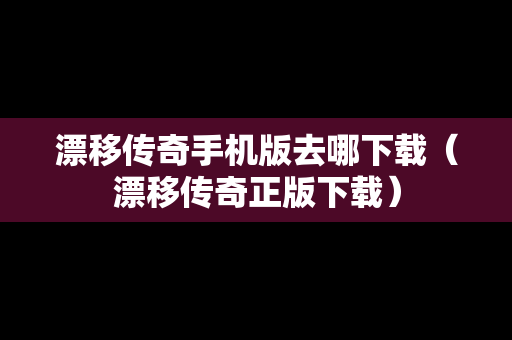 漂移传奇手机版去哪下载（漂移传奇正版下载）