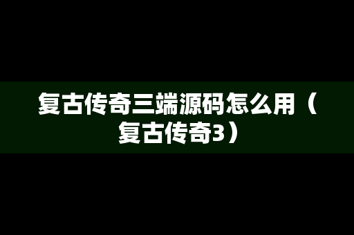 复古传奇三端源码怎么用（复古传奇3）