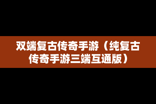 双端复古传奇手游（纯复古传奇手游三端互通版）