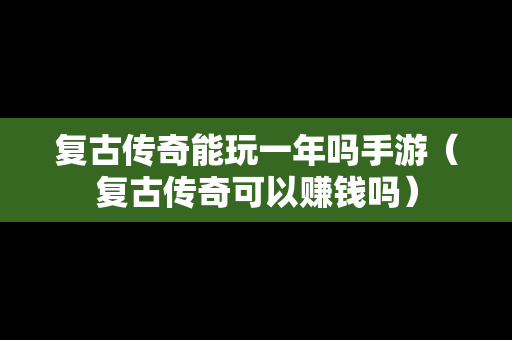 复古传奇能玩一年吗手游（复古传奇可以赚钱吗）