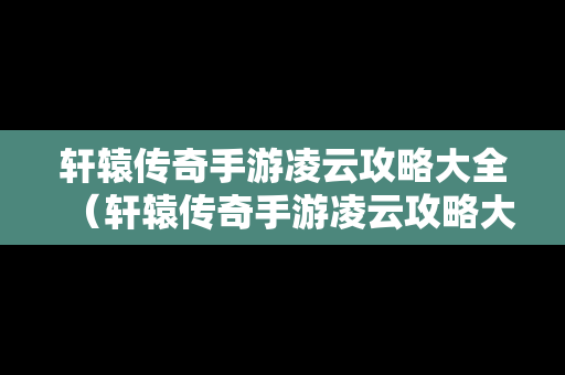 轩辕传奇手游凌云攻略大全（轩辕传奇手游凌云攻略大全视频）