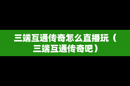 三端互通传奇怎么直播玩（三端互通传奇吧）