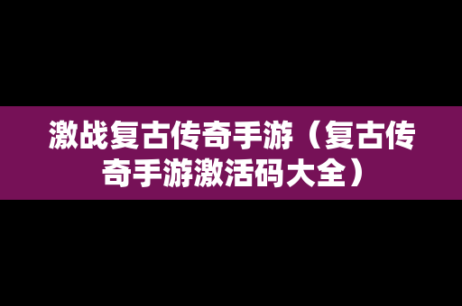 激战复古传奇手游（复古传奇手游激活码大全）