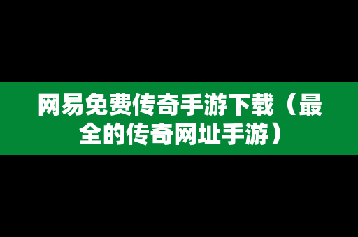 网易免费传奇手游下载（最全的传奇网址手游）