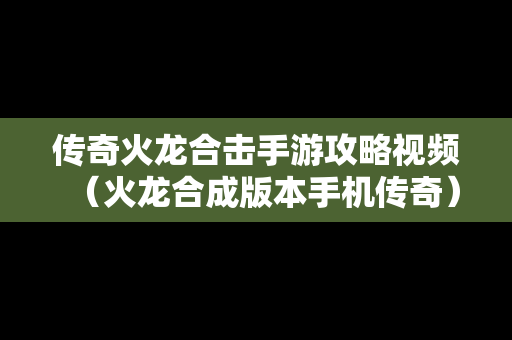 传奇火龙合击手游攻略视频（火龙合成版本手机传奇）