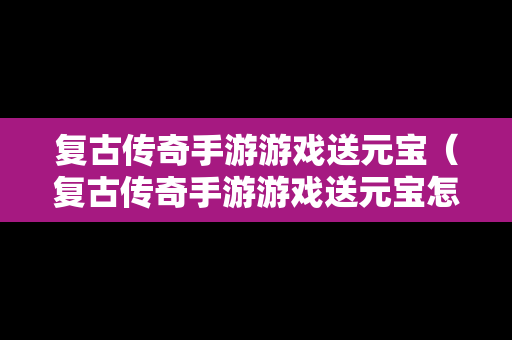 复古传奇手游游戏送元宝（复古传奇手游游戏送元宝怎么送）