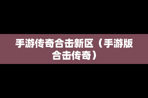 手游传奇合击新区（手游版合击传奇）