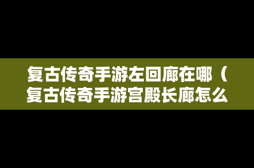 复古传奇手游左回廊在哪（复古传奇手游宫殿长廊怎么去）