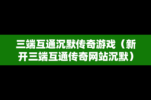 三端互通沉默传奇游戏（新开三端互通传奇网站沉默）