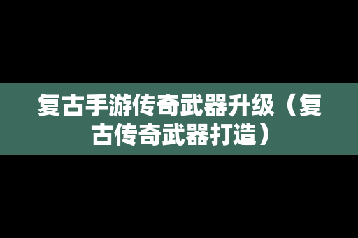 复古手游传奇武器升级（复古传奇武器打造）
