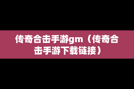 传奇合击手游gm（传奇合击手游下载链接）