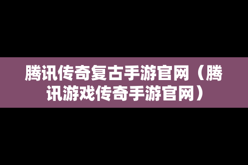腾讯传奇复古手游官网（腾讯游戏传奇手游官网）