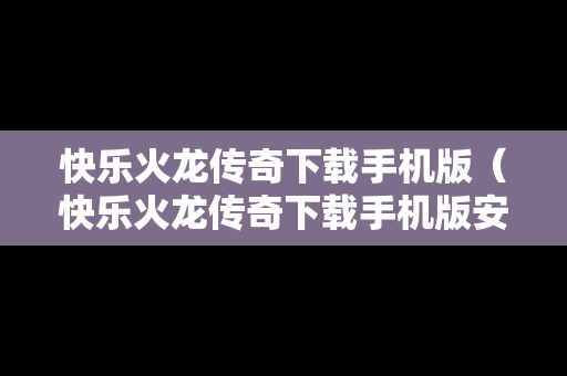 快乐火龙传奇下载手机版（快乐火龙传奇下载手机版安装）