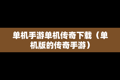 单机手游单机传奇下载（单机版的传奇手游）