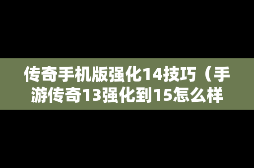 传奇手机版强化14技巧（手游传奇13强化到15怎么样最便宜）