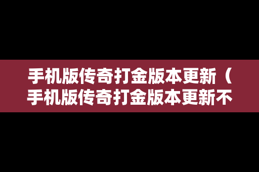 手机版传奇打金版本更新（手机版传奇打金版本更新不了）