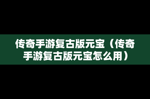 传奇手游复古版元宝（传奇手游复古版元宝怎么用）