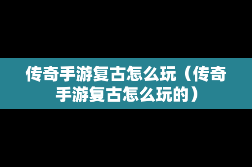 传奇手游复古怎么玩（传奇手游复古怎么玩的）
