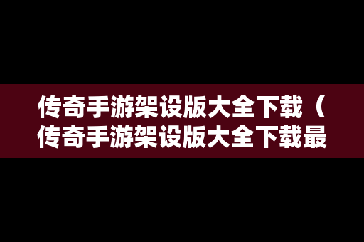传奇手游架设版大全下载（传奇手游架设版大全下载最新）