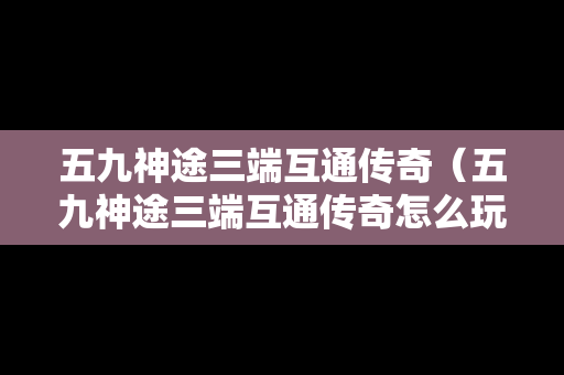 五九神途三端互通传奇（五九神途三端互通传奇怎么玩）