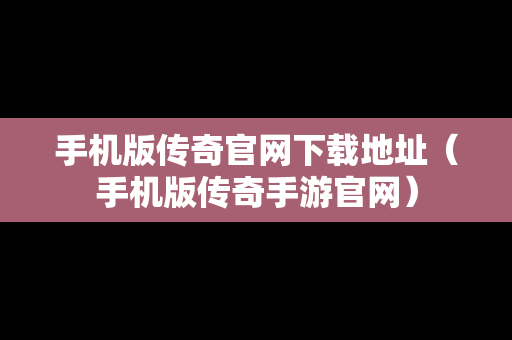 手机版传奇官网下载地址（手机版传奇手游官网）