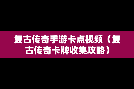 复古传奇手游卡点视频（复古传奇卡牌收集攻略）