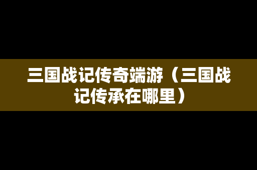 三国战记传奇端游（三国战记传承在哪里）