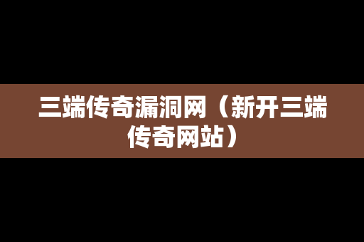 三端传奇漏洞网（新开三端传奇网站）