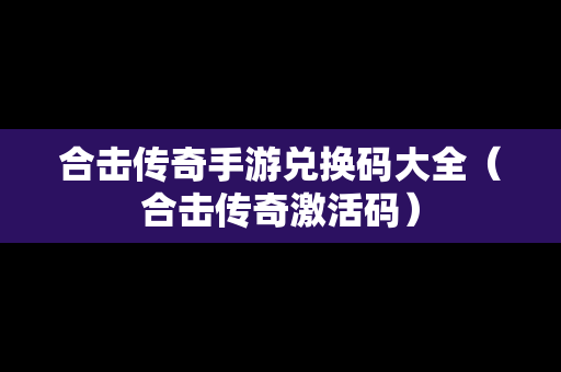 合击传奇手游兑换码大全（合击传奇激活码）