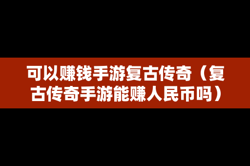 可以赚钱手游复古传奇（复古传奇手游能赚人民币吗）