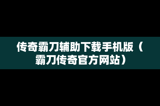 传奇霸刀辅助下载手机版（霸刀传奇官方网站）