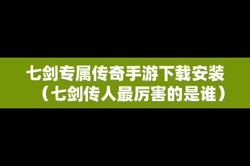 七剑专属传奇手游下载安装（七剑传人最厉害的是谁）