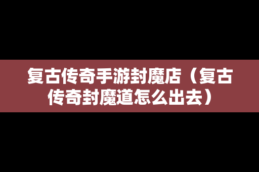 复古传奇手游封魔店（复古传奇封魔道怎么出去）