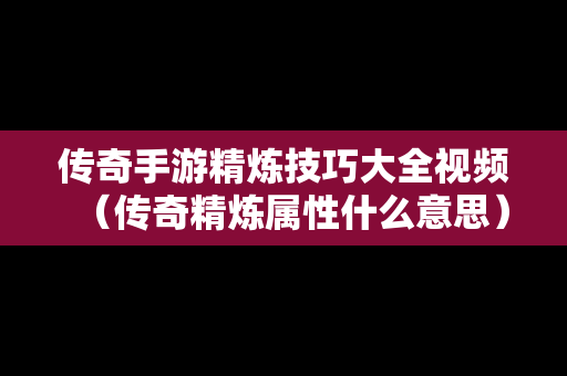 传奇手游精炼技巧大全视频（传奇精炼属性什么意思）