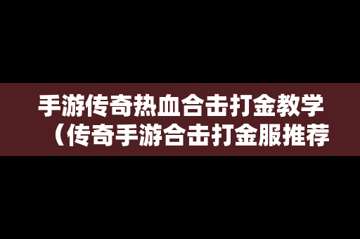 手游传奇热血合击打金教学（传奇手游合击打金服推荐）